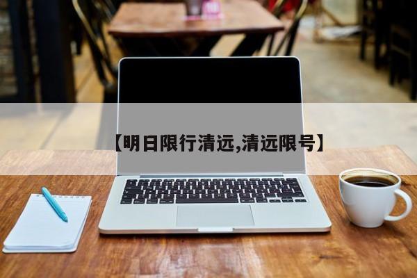 【明日限行清远,清远限号】