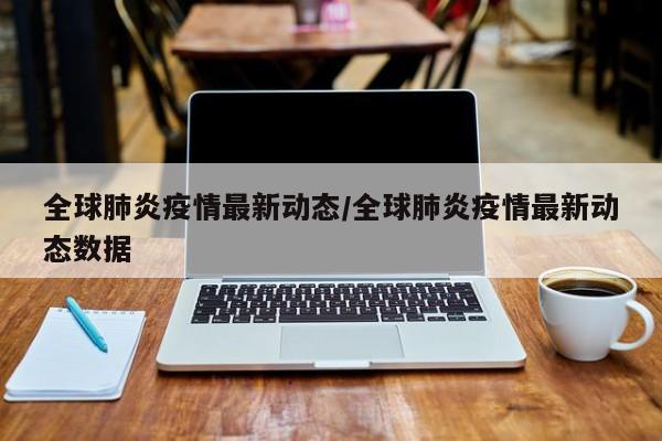全球肺炎疫情最新动态/全球肺炎疫情最新动态数据