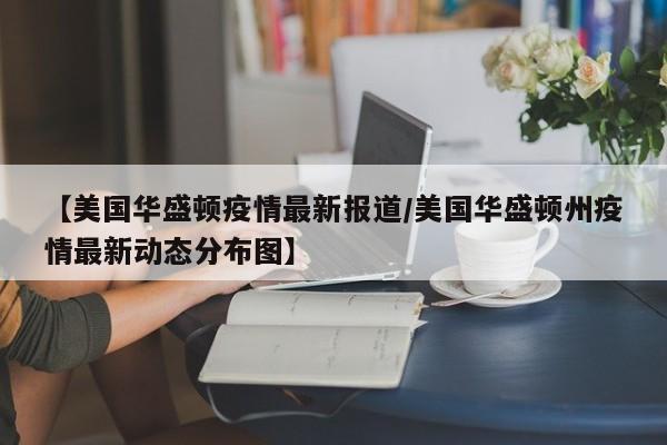 【美国华盛顿疫情最新报道/美国华盛顿州疫情最新动态分布图】