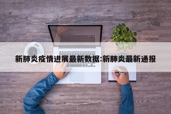 新肺炎疫情进展最新数据:新肺炎最新通报