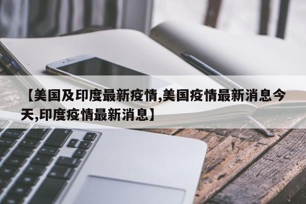 【美国及印度最新疫情,美国疫情最新消息今天,印度疫情最新消息】
