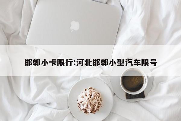 邯郸小卡限行:河北邯郸小型汽车限号