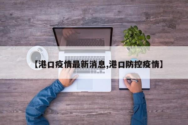 【港口疫情最新消息,港口防控疫情】