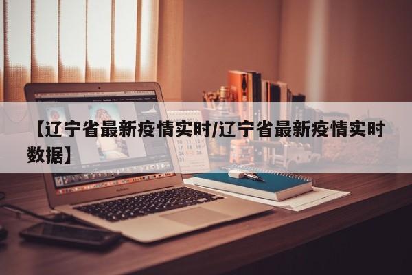 【辽宁省最新疫情实时/辽宁省最新疫情实时数据】