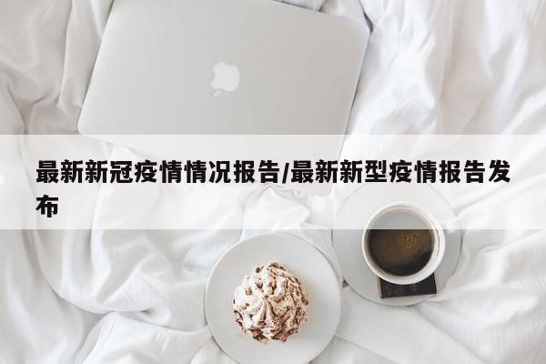 最新新冠疫情情况报告/最新新型疫情报告发布