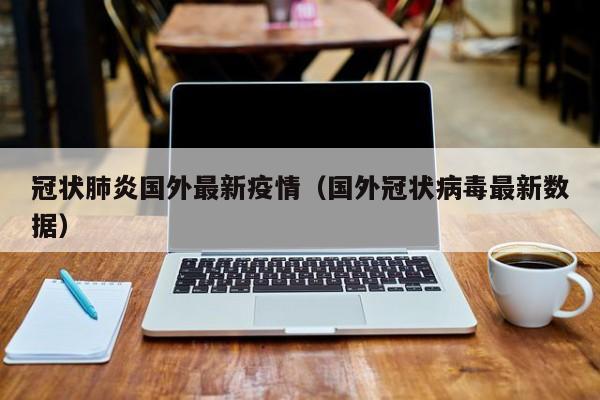 冠状肺炎国外最新疫情（国外冠状病毒最新数据）