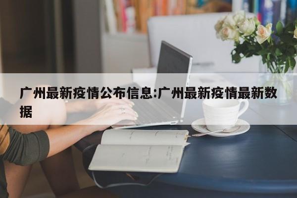 广州最新疫情公布信息:广州最新疫情最新数据