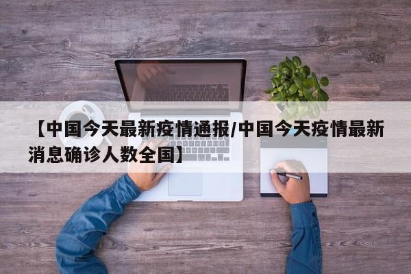 【中国今天最新疫情通报/中国今天疫情最新消息确诊人数全国】