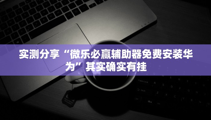 实测分享“微乐必赢辅助器免费安装华为”其实确实有挂