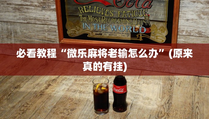 必看教程“微乐麻将老输怎么办”(原来真的有挂)