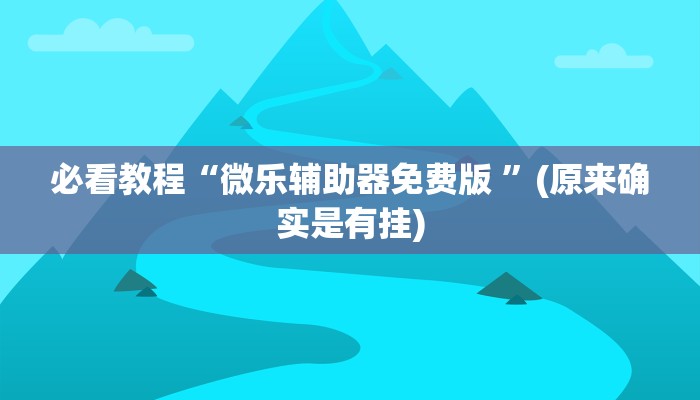 必看教程“微乐辅助器免费版 ”(原来确实是有挂)