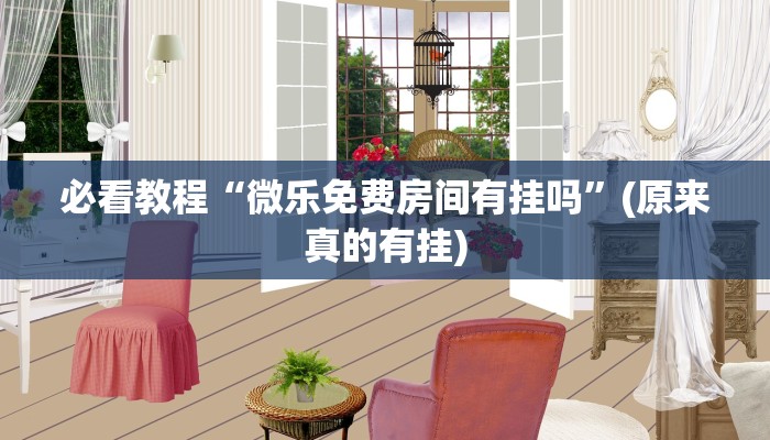 必看教程“微乐免费房间有挂吗”(原来真的有挂)