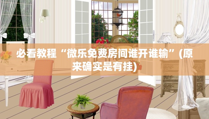 必看教程“微乐免费房间谁开谁输”(原来确实是有挂)