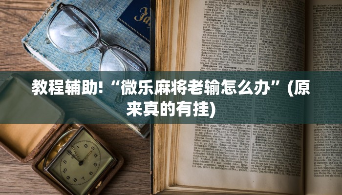 教程辅助!“微乐麻将老输怎么办”(原来真的有挂)