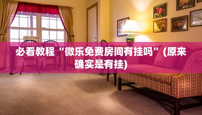 必看教程“微乐免费房间有挂吗”(原来确实是有挂)