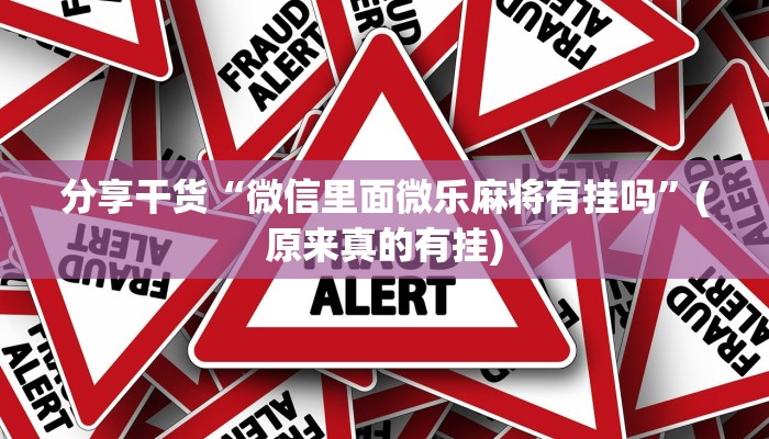 分享干货“微信里面微乐麻将有挂吗”(原来真的有挂)