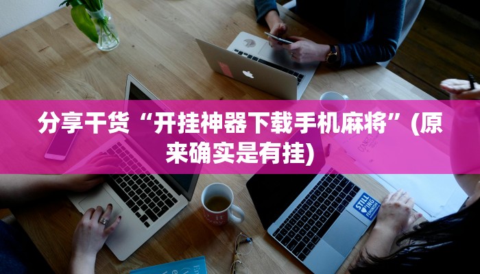 分享干货“开挂神器下载手机麻将”(原来确实是有挂)
