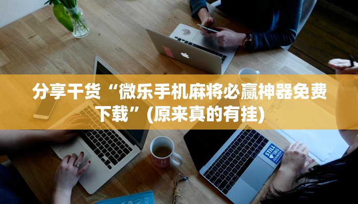 分享干货“微乐手机麻将必赢神器免费下载”(原来真的有挂)