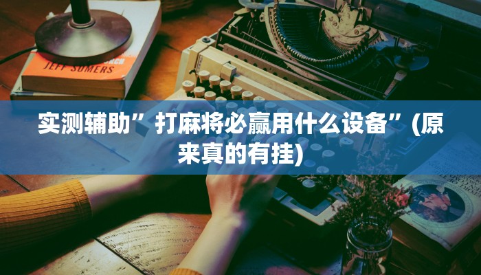 实测辅助”打麻将必赢用什么设备”(原来真的有挂)