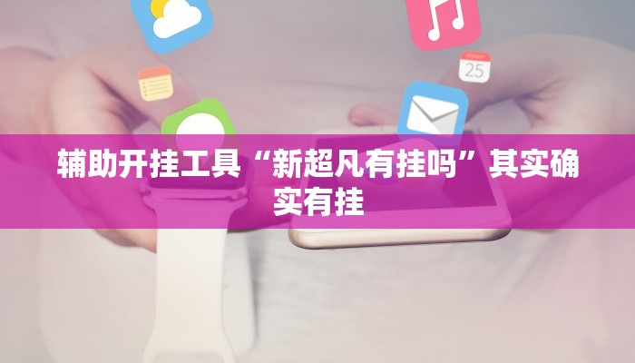 辅助开挂工具“新超凡有挂吗”其实确实有挂
