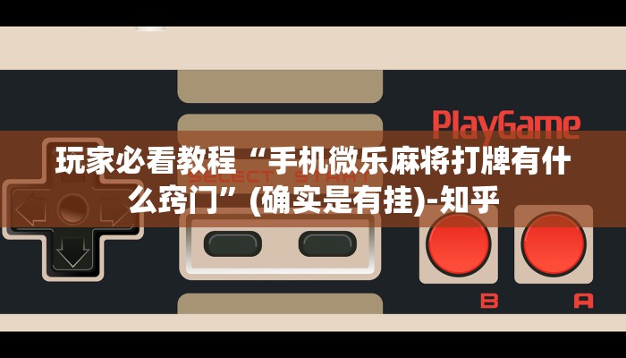 玩家必看教程“手机微乐麻将打牌有什么窍门”(确实是有挂)-知乎