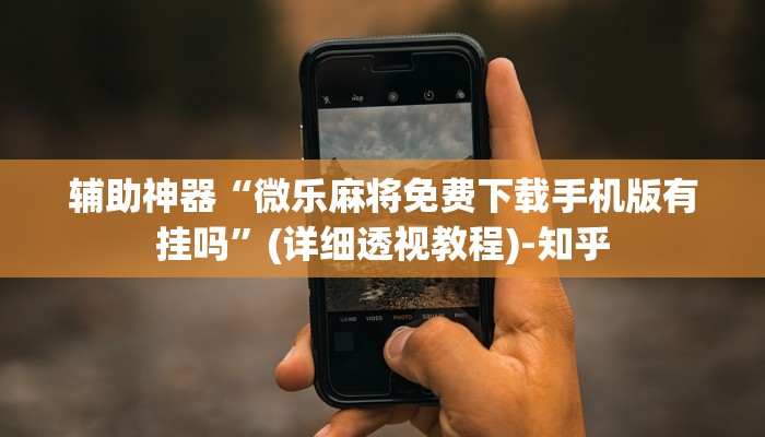 辅助神器“微乐麻将免费下载手机版有挂吗”(详细透视教程)-知乎