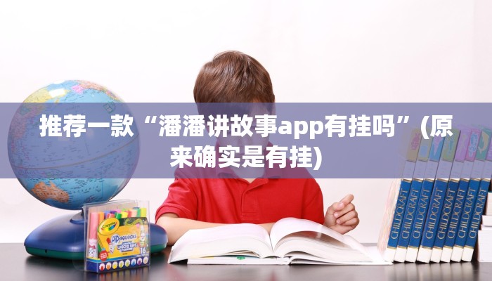 推荐一款“潘潘讲故事app有挂吗”(原来确实是有挂)