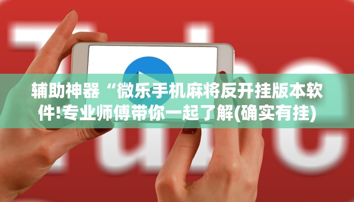 辅助神器“微乐手机麻将反开挂版本软件!专业师傅带你一起了解(确实有挂)