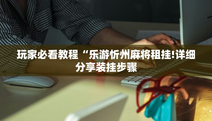 玩家必看教程“乐游忻州麻将租挂!详细分享装挂步骤