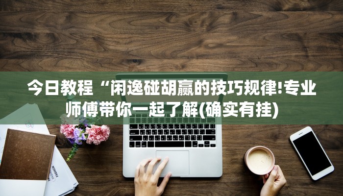 今日教程“闲逸碰胡赢的技巧规律!专业师傅带你一起了解(确实有挂)