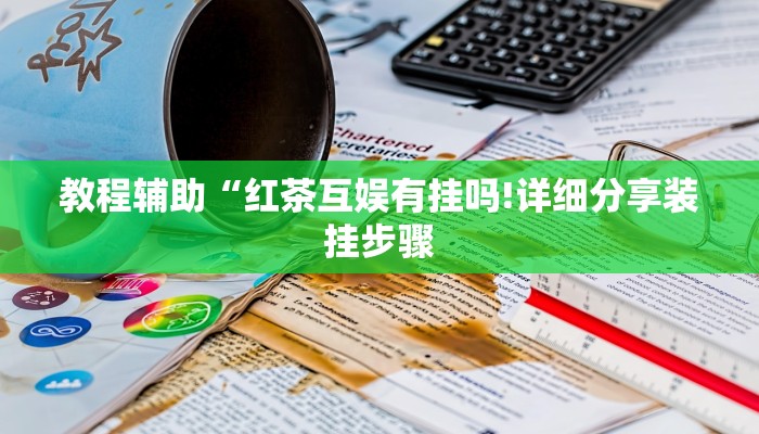 教程辅助“红茶互娱有挂吗!详细分享装挂步骤