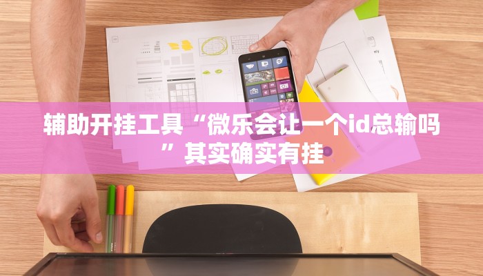 辅助开挂工具“微乐会让一个id总输吗”其实确实有挂