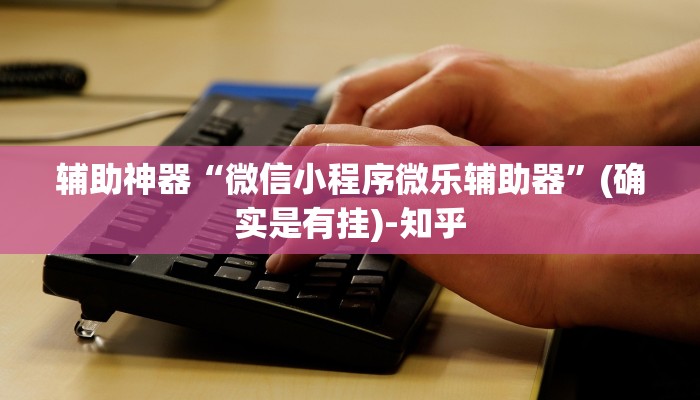 辅助神器“微信小程序微乐辅助器”(确实是有挂)-知乎