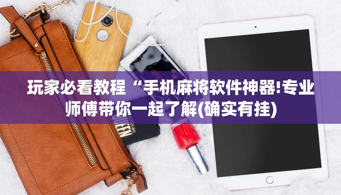 玩家必看教程“手机麻将软件神器!专业师傅带你一起了解(确实有挂)