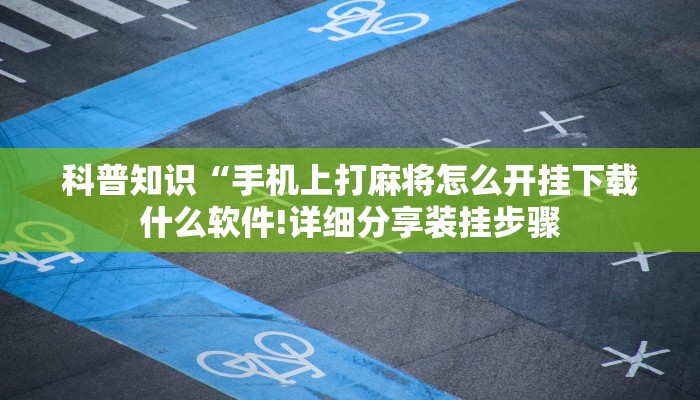 科普知识“手机上打麻将怎么开挂下载什么软件!详细分享装挂步骤