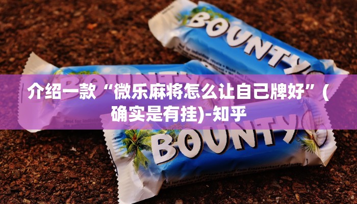 介绍一款“微乐麻将怎么让自己牌好”(确实是有挂)-知乎