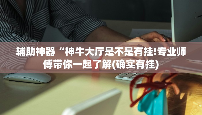 辅助神器“神牛大厅是不是有挂!专业师傅带你一起了解(确实有挂)