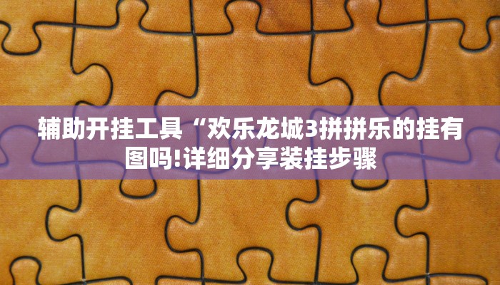 辅助开挂工具“欢乐龙城3拼拼乐的挂有图吗!详细分享装挂步骤
