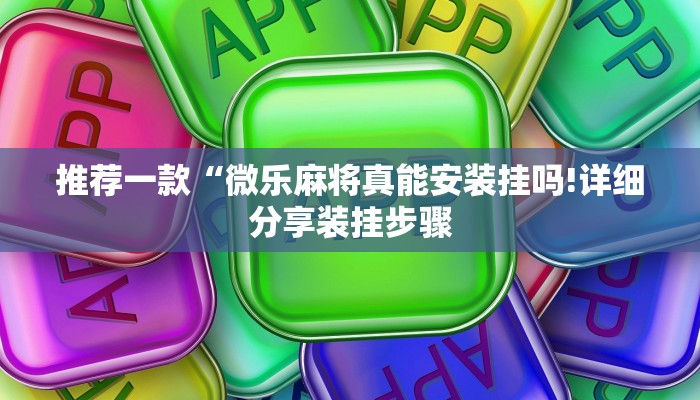 推荐一款“微乐麻将真能安装挂吗!详细分享装挂步骤