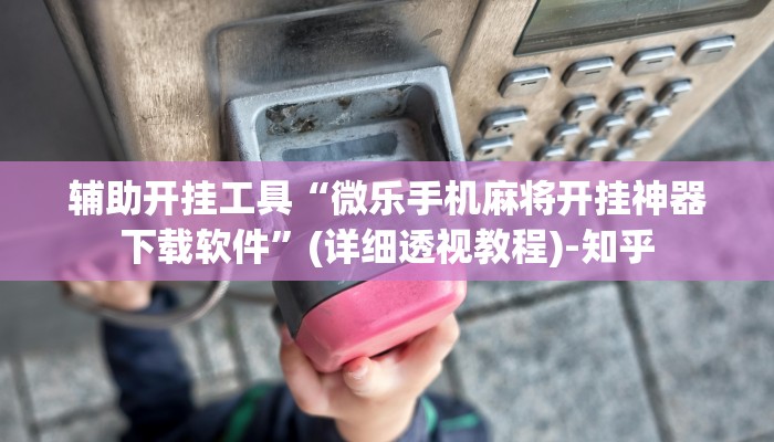 辅助开挂工具“微乐手机麻将开挂神器下载软件”(详细透视教程)-知乎