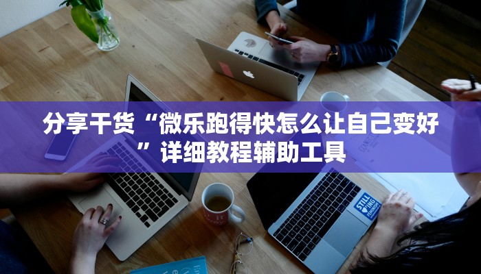 分享干货“微乐跑得快怎么让自己变好”详细教程辅助工具