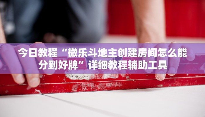 今日教程“微乐斗地主创建房间怎么能分到好牌”详细教程辅助工具