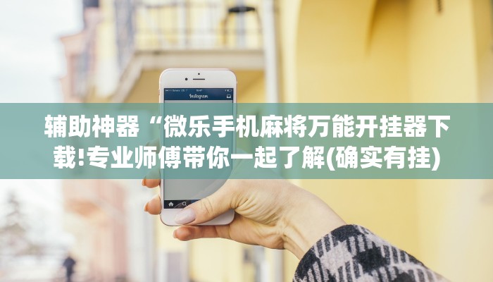 辅助神器“微乐手机麻将万能开挂器下载!专业师傅带你一起了解(确实有挂)