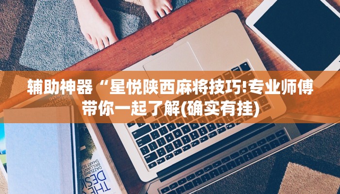 辅助神器“星悦陕西麻将技巧!专业师傅带你一起了解(确实有挂)