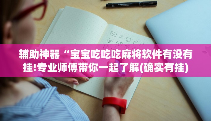 辅助神器“宝宝吃吃吃麻将软件有没有挂!专业师傅带你一起了解(确实有挂)