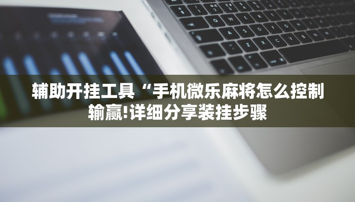 辅助开挂工具“手机微乐麻将怎么控制输赢!详细分享装挂步骤