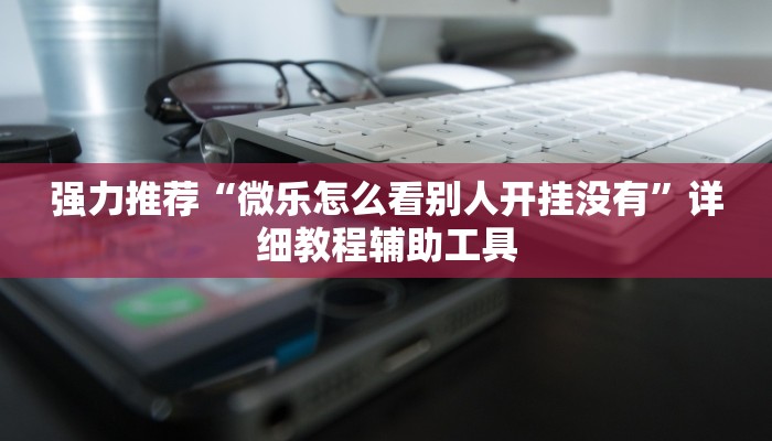 强力推荐“微乐怎么看别人开挂没有”详细教程辅助工具