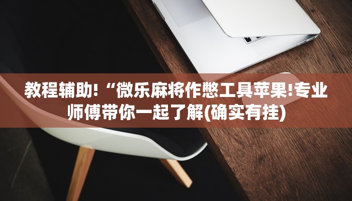 教程辅助!“微乐麻将作憋工具苹果!专业师傅带你一起了解(确实有挂)