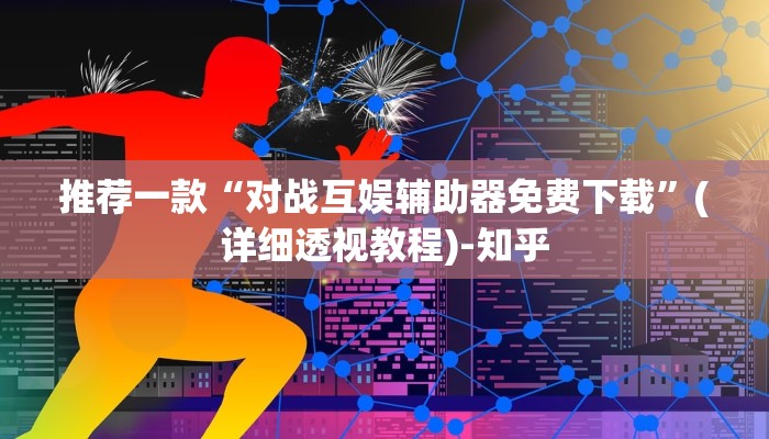 推荐一款“对战互娱辅助器免费下载”(详细透视教程)-知乎