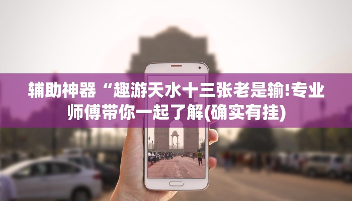 辅助神器“趣游天水十三张老是输!专业师傅带你一起了解(确实有挂)